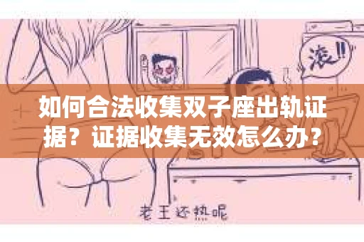 如何合法收集双子座出轨证据？证据收集无效怎么办？
