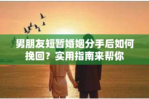 男朋友短暂婚姻分手后如何挽回？实用指南来帮你