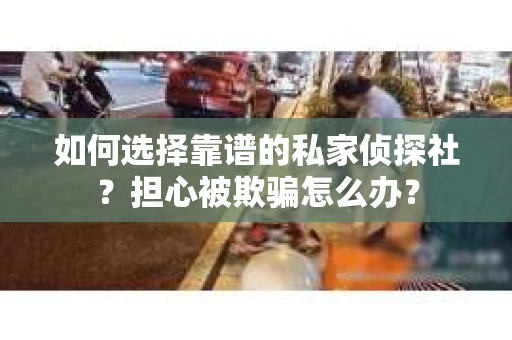 如何选择靠谱的私家侦探社？担心被欺骗怎么办？