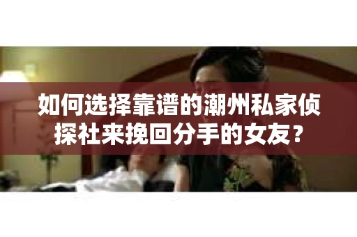 如何选择靠谱的潮州私家侦探社来挽回分手的女友？