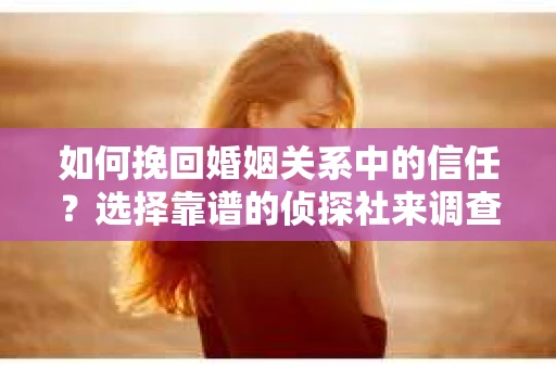 如何挽回婚姻关系中的信任？选择靠谱的侦探社来调查双方出轨怎么办？
