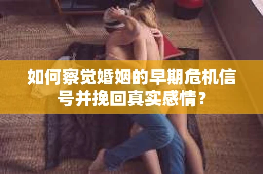如何察觉婚姻的早期危机信号并挽回真实感情？