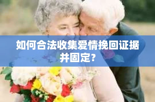 如何合法收集爱情挽回证据并固定？