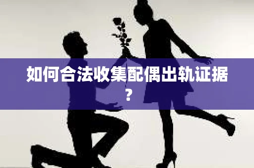 如何合法收集配偶出轨证据？