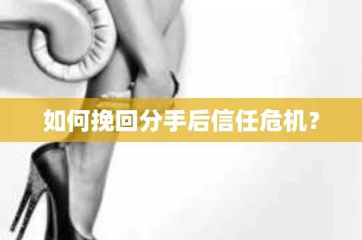 如何挽回分手后信任危机？