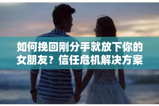如何挽回刚分手就放下你的女朋友？信任危机解决方案