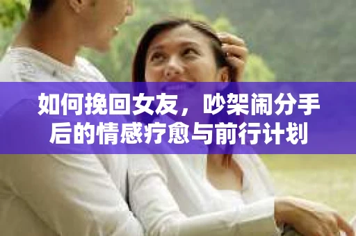 如何挽回女友，吵架闹分手后的情感疗愈与前行计划