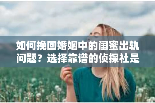 如何挽回婚姻中的闺蜜出轨问题？选择靠谱的侦探社是关键