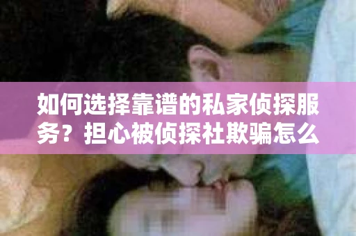 如何选择靠谱的私家侦探服务？担心被侦探社欺骗怎么办？