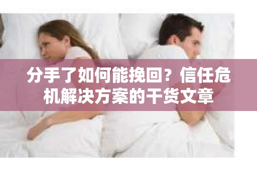分手了如何能挽回？信任危机解决方案的干货文章
