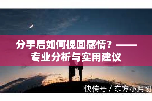 分手后如何挽回感情？——专业分析与实用建议