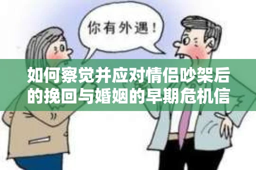 如何察觉并应对情侣吵架后的挽回与婚姻的早期危机信号？