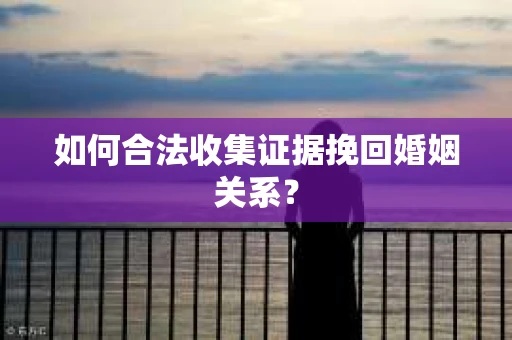 如何合法收集证据挽回婚姻关系？