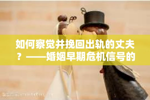 如何察觉并挽回出轨的丈夫？——婚姻早期危机信号的识别与应对
