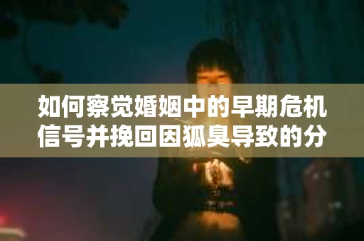 如何察觉婚姻中的早期危机信号并挽回因狐臭导致的分手？