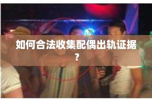 如何合法收集配偶出轨证据？