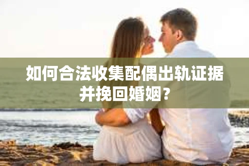 如何合法收集配偶出轨证据并挽回婚姻？