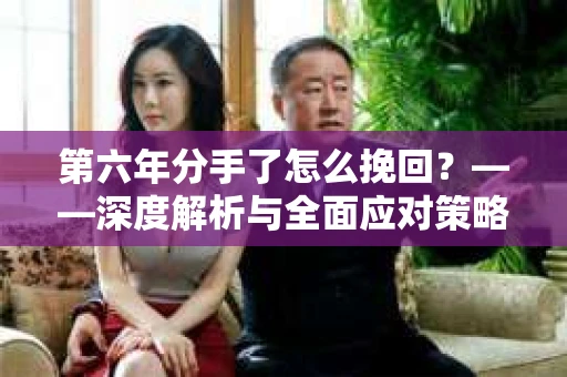 第六年分手了怎么挽回？——深度解析与全面应对策略