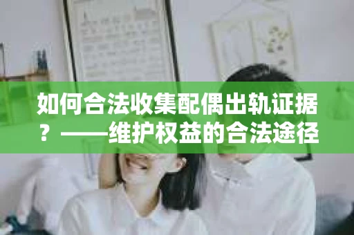 如何合法收集配偶出轨证据？——维护权益的合法途径