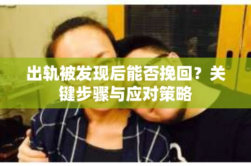 出轨被发现后能否挽回？关键步骤与应对策略