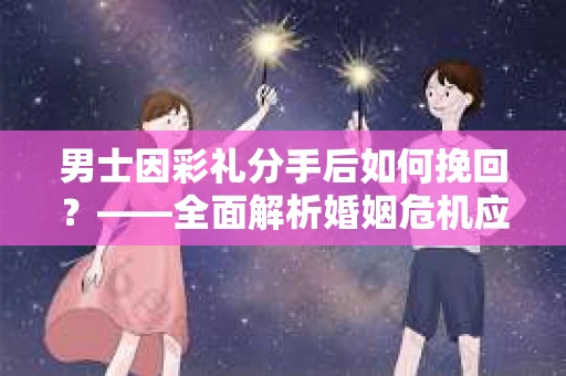 男士因彩礼分手后如何挽回？——全面解析婚姻危机应对策略