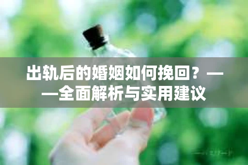 出轨后的婚姻如何挽回？——全面解析与实用建议