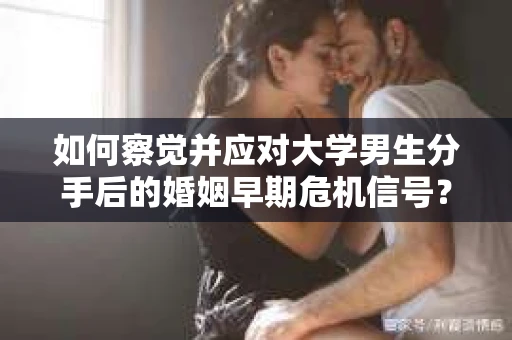 如何察觉并应对大学男生分手后的婚姻早期危机信号？