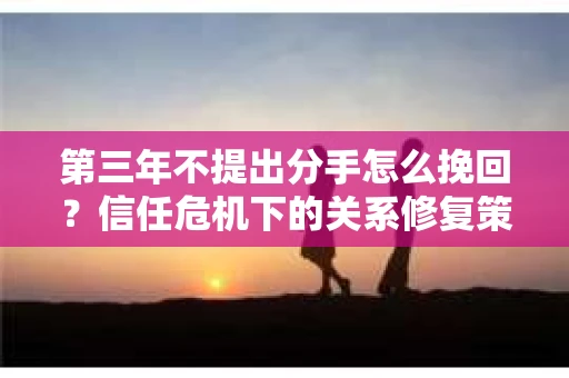 第三年不提出分手怎么挽回？信任危机下的关系修复策略