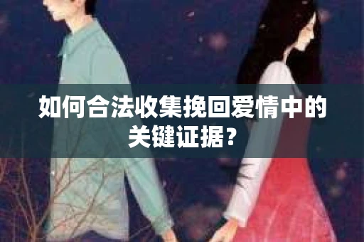 如何合法收集挽回爱情中的关键证据？