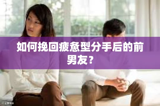 如何挽回疲惫型分手后的前男友？