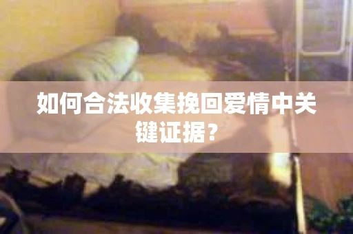 如何合法收集挽回爱情中关键证据？