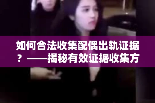 如何合法收集配偶出轨证据？——揭秘有效证据收集方案