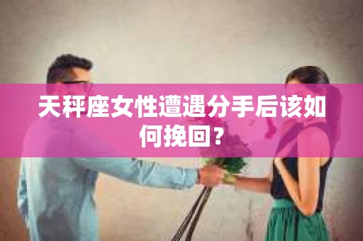 天秤座女性遭遇分手后该如何挽回？
