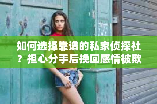 如何选择靠谱的私家侦探社？担心分手后挽回感情被欺骗怎么办？