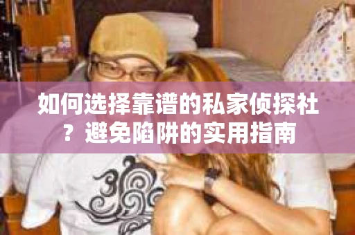 如何选择靠谱的私家侦探社？避免陷阱的实用指南