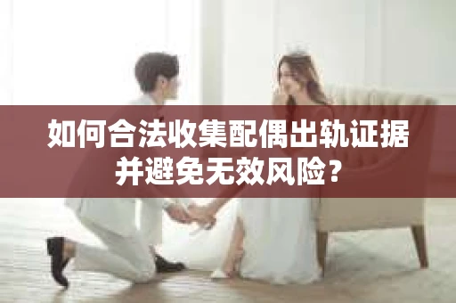 如何合法收集配偶出轨证据并避免无效风险？
