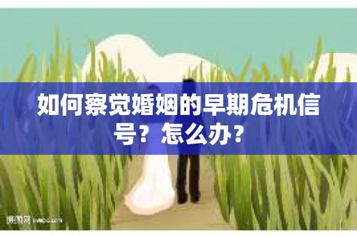 如何察觉婚姻的早期危机信号？怎么办？