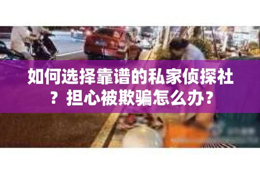 如何选择靠谱的私家侦探社？担心被欺骗怎么办？