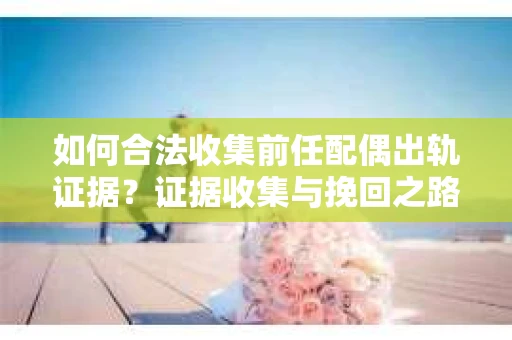 如何合法收集前任配偶出轨证据？证据收集与挽回之路怎么办？