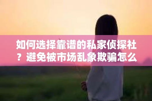 如何选择靠谱的私家侦探社？避免被市场乱象欺骗怎么办？