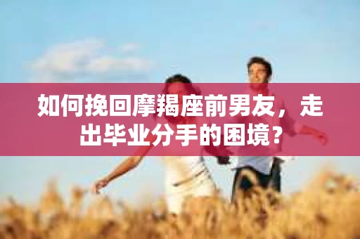 如何挽回摩羯座前男友，走出毕业分手的困境？