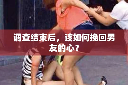 调查结束后，该如何挽回男友的心？