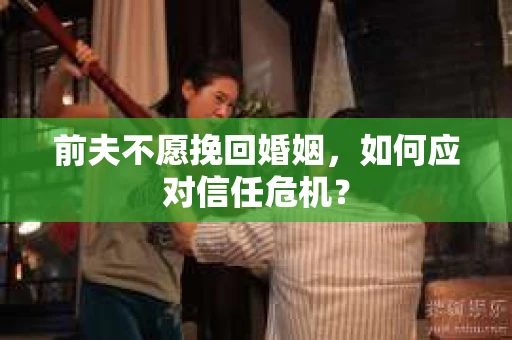 前夫不愿挽回婚姻，如何应对信任危机？