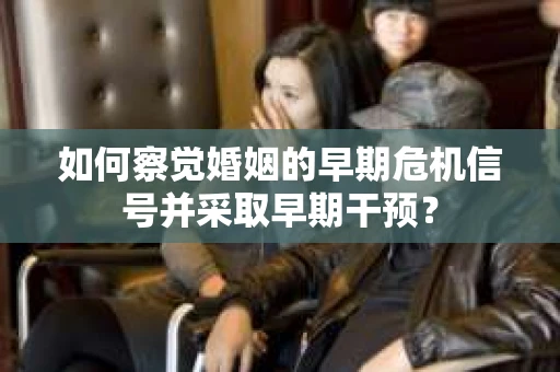 如何察觉婚姻的早期危机信号并采取早期干预？
