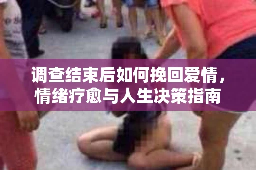 调查结束后如何挽回爱情，情绪疗愈与人生决策指南