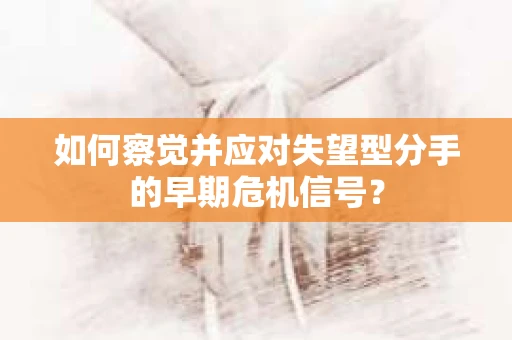 如何察觉并应对失望型分手的早期危机信号？