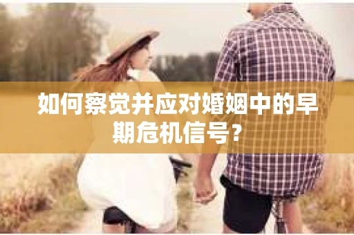 如何察觉并应对婚姻中的早期危机信号？