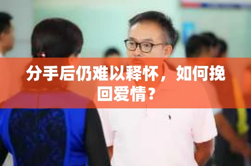 分手后仍难以释怀，如何挽回爱情？