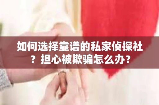 如何选择靠谱的私家侦探社？担心被欺骗怎么办？