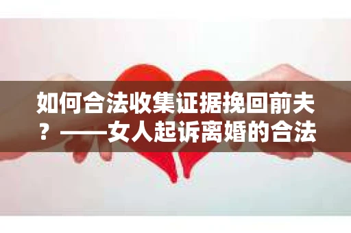 如何合法收集证据挽回前夫？——女人起诉离婚的合法取证策略